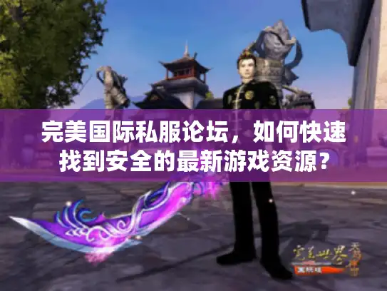 完美国际私服论坛，如何快速找到安全的最新游戏资源？