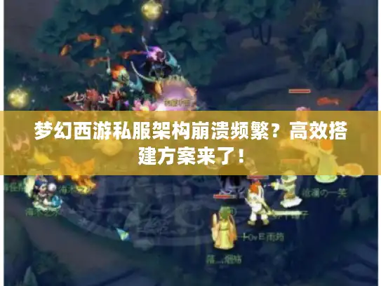 梦幻西游私服架构崩溃频繁？高效搭建方案来了！