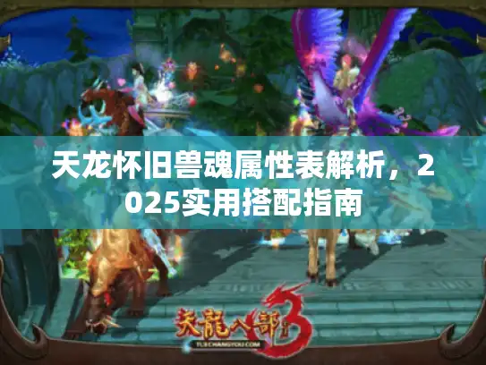 天龙怀旧兽魂属性表解析,2025实用搭配指南 天龙怀旧兽魂属性表解析,2025实用搭配指南