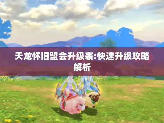 天龙怀旧盟会升级表:快速升级攻略解析