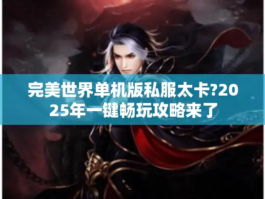 完美世界单机版私服太卡?2025年一键畅玩攻略来了
