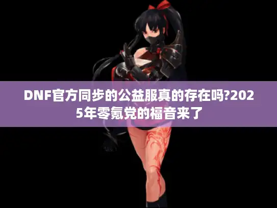 DNF官方同步的公益服真的存在吗?2025年零氪党的福音来了