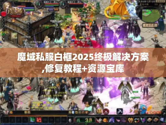魔域私服白框2025终极解决方案,修复教程+资源宝库