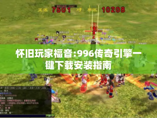 怀旧玩家福音:996传奇引擎一键下载安装指南