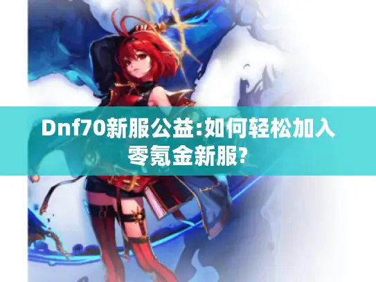 Dnf70新服公益:如何轻松加入零氪金新服?