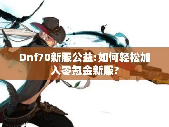 Dnf70新服公益:如何轻松加入零氪金新服?