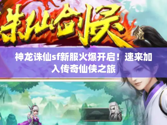 神龙诛仙sf新服火爆开启！速来加入传奇仙侠之旅