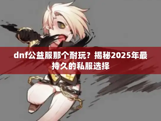 dnf公益服那个耐玩?揭秘2025年最持久的私服选择 dnf公益服那个耐玩?揭秘2025年最持久的私服选择