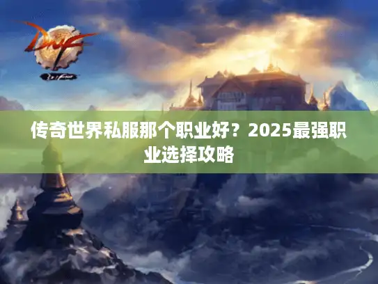 传奇世界私服那个职业好？2025最强职业选择攻略