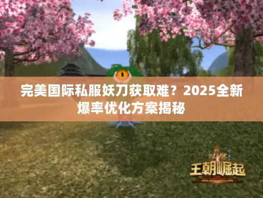 完美国际私服妖刀获取难？2025全新爆率优化方案揭秘