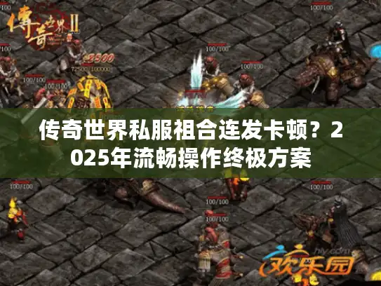 传奇世界私服祖合连发卡顿？2025年流畅操作终极方案