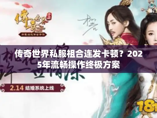 传奇世界私服祖合连发卡顿？2025年流畅操作终极方案