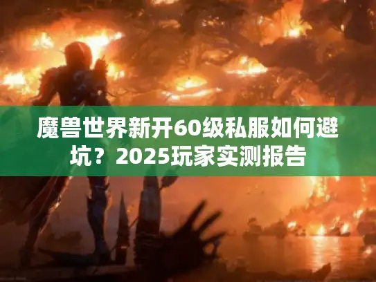 魔兽世界新开60级私服如何避坑？2025玩家实测报告