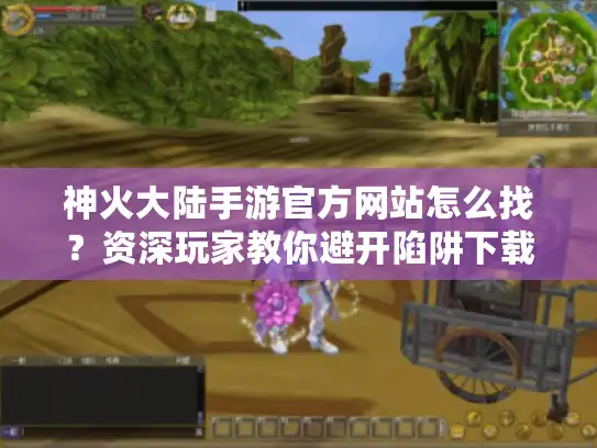 神火大陆手游官方网站怎么找？资深玩家教你避开陷阱下载正版客户端