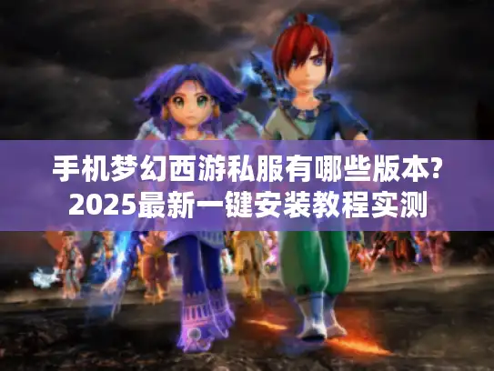 手机梦幻西游私服有哪些版本?2025最新一键安装教程实测 手机梦幻西游私服有哪些版本?2025最新一键安装教程实测