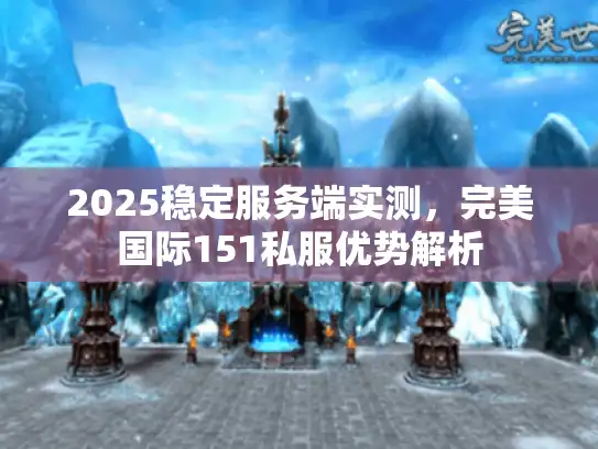 2025稳定服务端实测，完美国际151私服优势解析