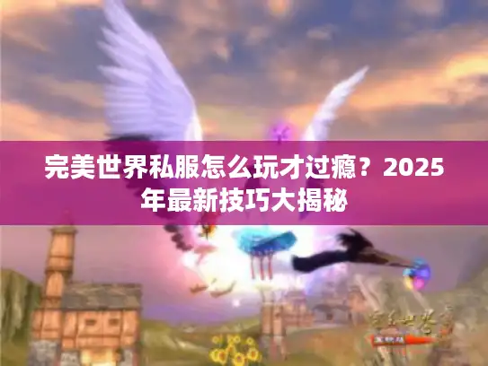 完美世界私服怎么玩才过瘾？2025年最新技巧大揭秘