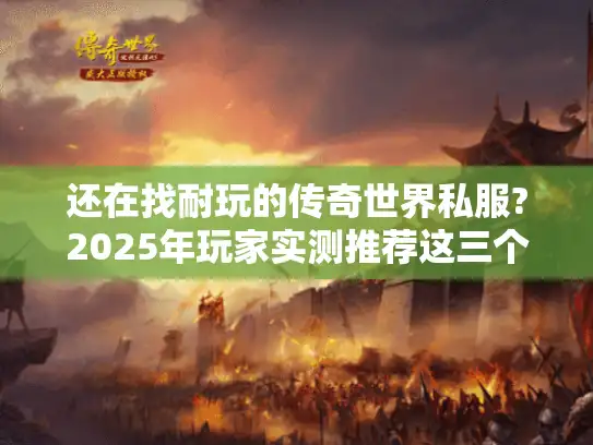 还在找耐玩的传奇世界私服?2025年玩家实测推荐这三个高爆率版本