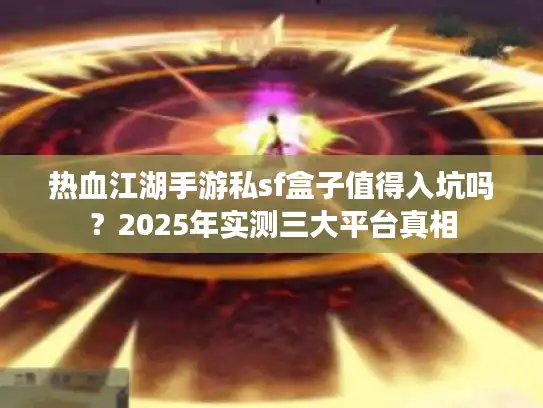 热血江湖手游私sf盒子值得入坑吗？2025年实测三大平台真相