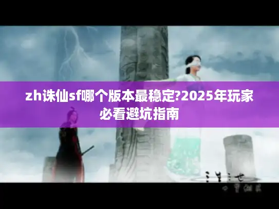 zh诛仙sf哪个版本最稳定?2025年玩家必看避坑指南
