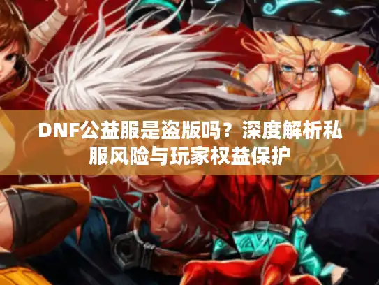 DNF公益服是盗版吗？深度解析私服风险与玩家权益保护