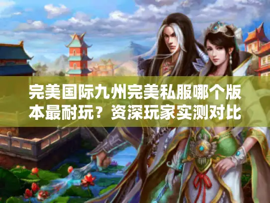 完美国际九州完美私服哪个版本最耐玩?资深玩家实测对比 完美国际九州完美私服哪个版本最耐玩?资深玩家实测对比