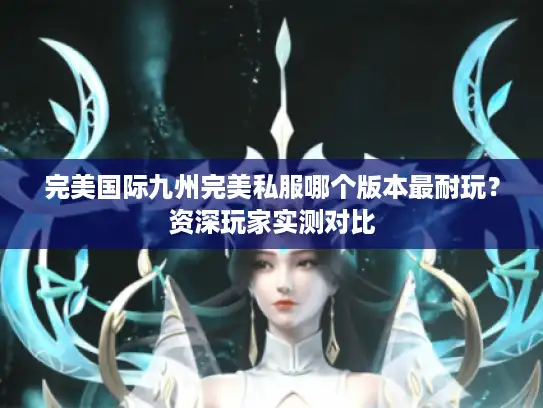 完美国际九州完美私服哪个版本最耐玩?资深玩家实测对比 完美国际九州完美私服哪个版本最耐玩?资深玩家实测对比