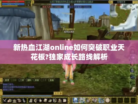 新热血江湖online如何突破职业天花板?独家成长路线解析