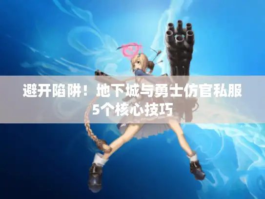 避开陷阱！地下城与勇士仿官私服5个核心技巧