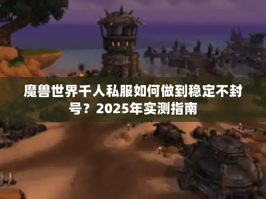 魔兽世界千人私服如何做到稳定不封号？2025年实测指南
