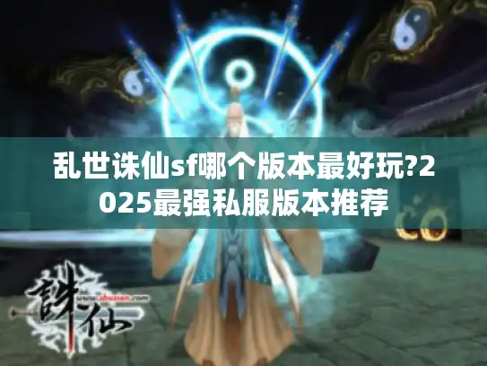 乱世诛仙sf哪个版本最好玩?2025最强私服版本推荐
