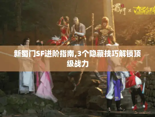 新蜀门SF进阶指南,3个隐藏技巧解锁顶级战力 新蜀门SF进阶指南,3个隐藏技巧解锁顶级战力