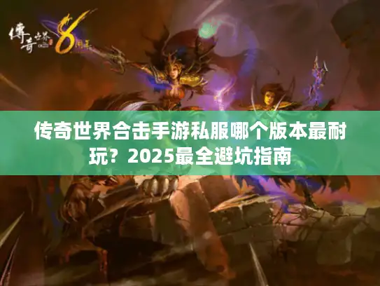传奇世界合击手游私服哪个版本最耐玩？2025最全避坑指南