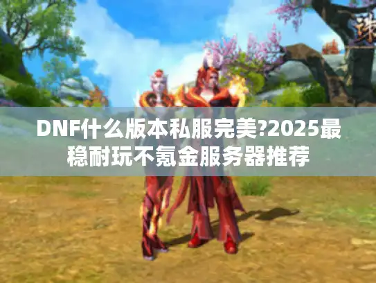 DNF什么版本私服完美?2025最稳耐玩不氪金服务器推荐