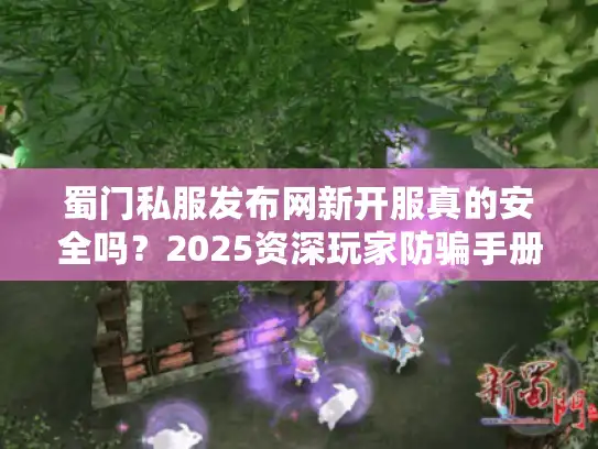 蜀门私服发布网新开服真的安全吗？2025资深玩家防骗手册