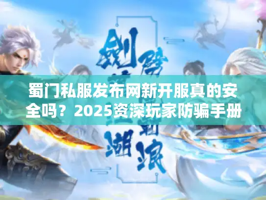 蜀门私服发布网新开服真的安全吗？2025资深玩家防骗手册