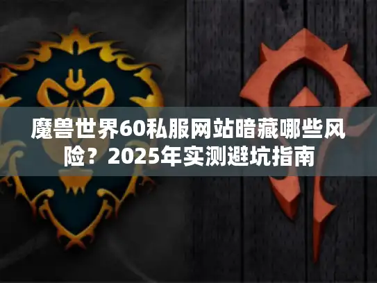 魔兽世界60私服网站暗藏哪些风险？2025年实测避坑指南