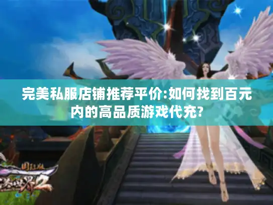 完美私服店铺推荐平价:如何找到百元内的高品质游戏代充?