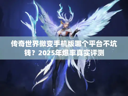 传奇世界微变手机版哪个平台不坑钱？2025年爆率真实评测