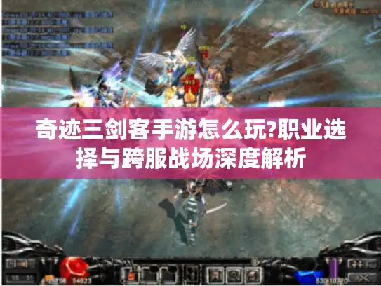 奇迹三剑客手游怎么玩?职业选择与跨服战场深度解析