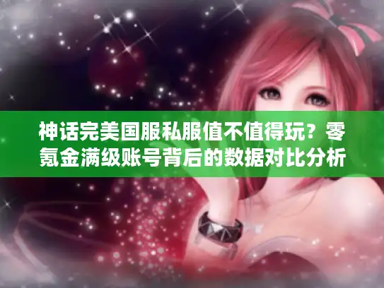 神话完美国服私服值不值得玩？零氪金满级账号背后的数据对比分析