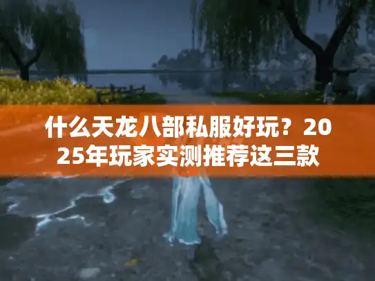 什么天龙八部私服好玩？2025年玩家实测推荐这三款