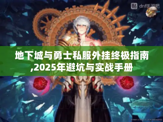 地下城与勇士私服外挂终极指南,2025年避坑与实战手册