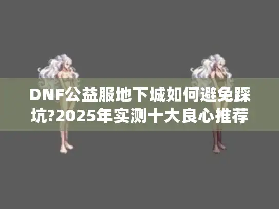 DNF公益服地下城如何避免踩坑?2025年实测十大良心推荐