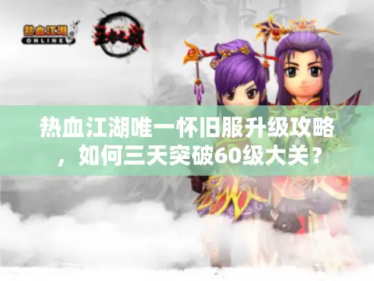 热血江湖唯一怀旧服升级攻略，如何三天突破60级大关？