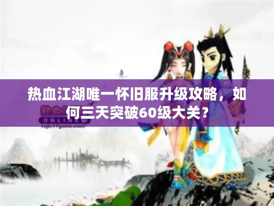 热血江湖唯一怀旧服升级攻略，如何三天突破60级大关？