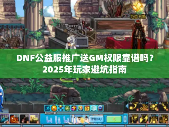 DNF公益服推广送GM权限靠谱吗？2025年玩家避坑指南