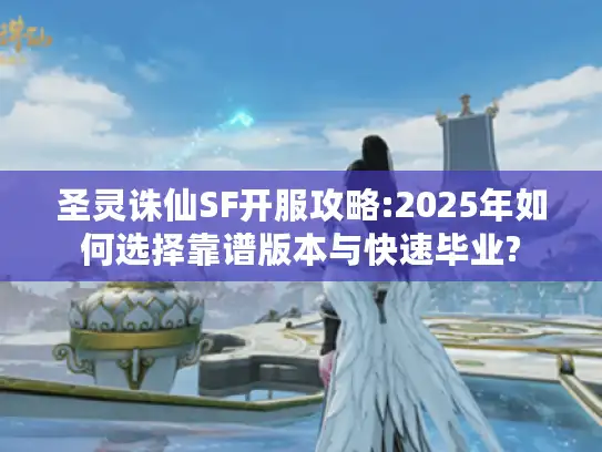 圣灵诛仙SF开服攻略:2025年如何选择靠谱版本与快速毕业?