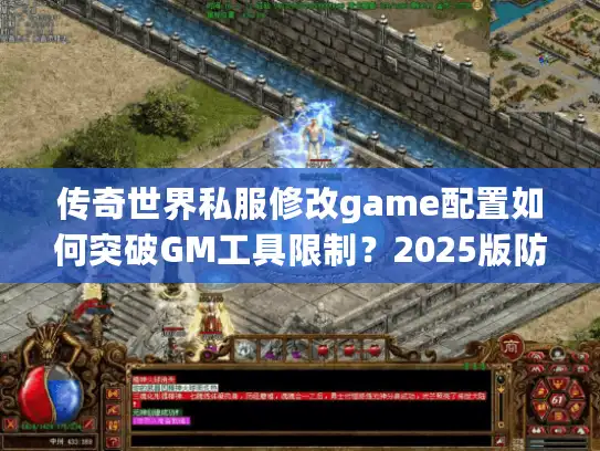 传奇世界私服修改game配置如何突破GM工具限制?2025版防封指南 传奇世界私服修改game配置如何突破GM工具限制?2025版防封指南