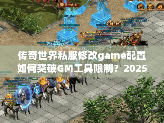 传奇世界私服修改game配置如何突破GM工具限制?2025版防封指南 传奇世界私服修改game配置如何突破GM工具限制?2025版防封指南